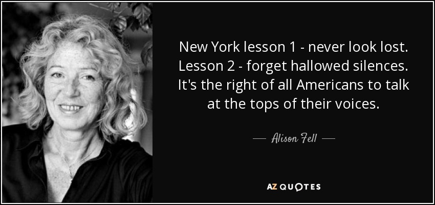 New York lesson 1 - never look lost. Lesson 2 - forget hallowed silences. It's the right of all Americans to talk at the tops of their voices. - Alison Fell