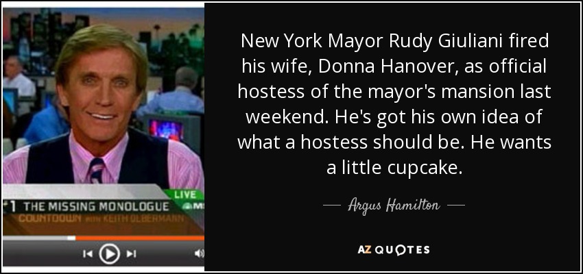 New York Mayor Rudy Giuliani fired his wife, Donna Hanover, as official hostess of the mayor's mansion last weekend. He's got his own idea of what a hostess should be. He wants a little cupcake. - Argus Hamilton
