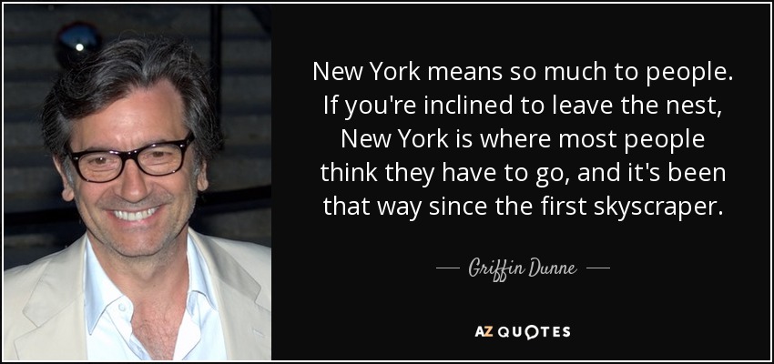 New York means so much to people. If you're inclined to leave the nest, New York is where most people think they have to go, and it's been that way since the first skyscraper. - Griffin Dunne