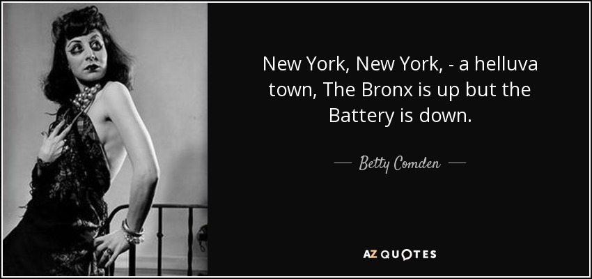 New York, New York, - a helluva town, The Bronx is up but the Battery is down. - Betty Comden