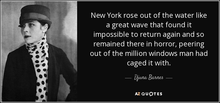 New York rose out of the water like a great wave that found it impossible to return again and so remained there in horror, peering out of the million windows man had caged it with. - Djuna Barnes