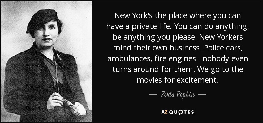 New York's the place where you can have a private life. You can do anything, be anything you please. New Yorkers mind their own business. Police cars, ambulances, fire engines - nobody even turns around for them. We go to the movies for excitement. - Zelda Popkin