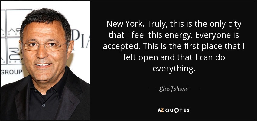 New York. Truly, this is the only city that I feel this energy. Everyone is accepted. This is the first place that I felt open and that I can do everything. - Elie Tahari