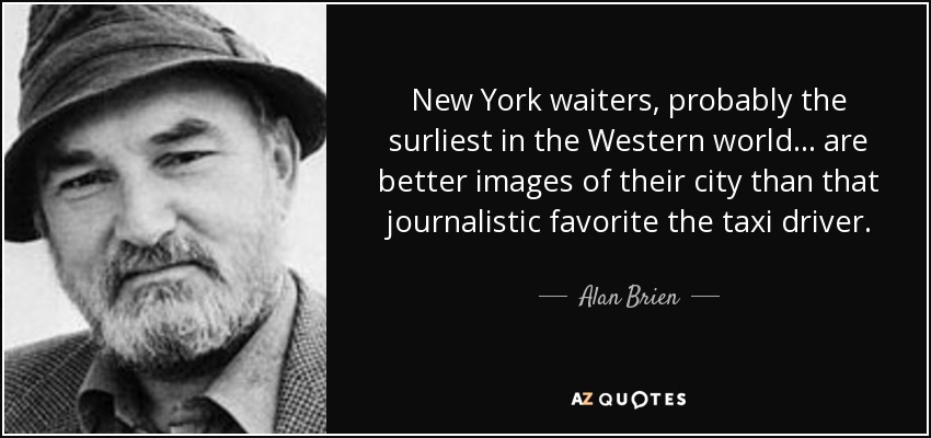 New York waiters, probably the surliest in the Western world . . . are better images of their city than that journalistic favorite the taxi driver. - Alan Brien