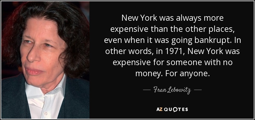 New York was always more expensive than the other places, even when it was going bankrupt. In other words, in 1971, New York was expensive for someone with no money. For anyone. - Fran Lebowitz