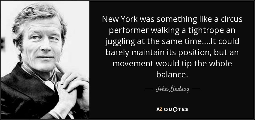 New York was something like a circus performer walking a tightrope an juggling at the same time....It could barely maintain its position, but an movement would tip the whole balance. - John Lindsay