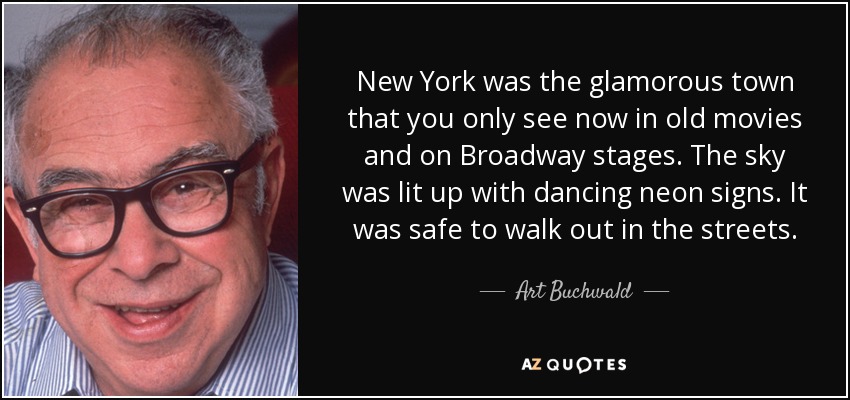 New York was the glamorous town that you only see now in old movies and on Broadway stages. The sky was lit up with dancing neon signs. It was safe to walk out in the streets. - Art Buchwald