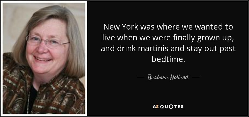 New York was where we wanted to live when we were finally grown up, and drink martinis and stay out past bedtime. - Barbara Holland