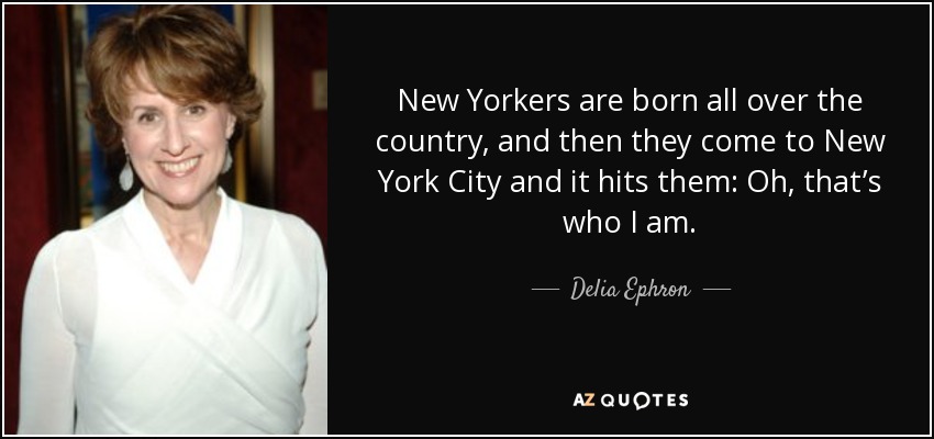 New Yorkers are born all over the country, and then they come to New York City and it hits them: Oh, that’s who I am. - Delia Ephron