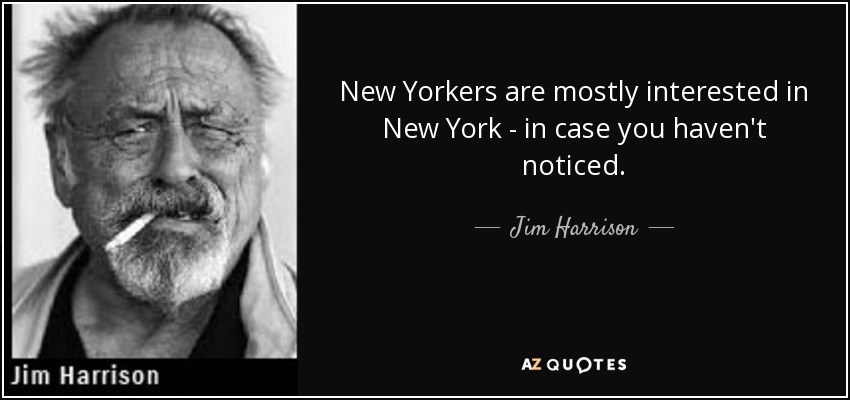 New Yorkers are mostly interested in New York - in case you haven't noticed. - Jim Harrison