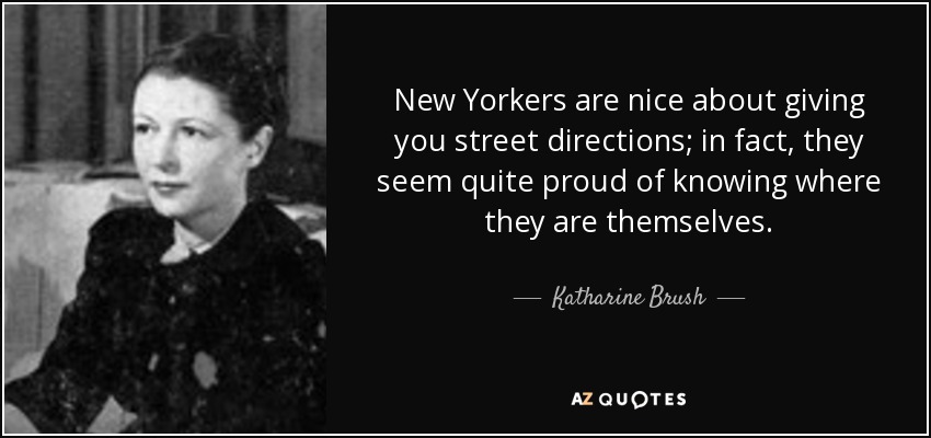 New Yorkers are nice about giving you street directions; in fact, they seem quite proud of knowing where they are themselves. - Katharine Brush
