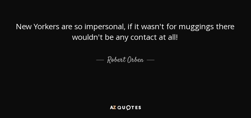 New Yorkers are so impersonal, if it wasn't for muggings there wouldn't be any contact at all! - Robert Orben