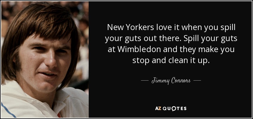 New Yorkers love it when you spill your guts out there. Spill your guts at Wimbledon and they make you stop and clean it up. - Jimmy Connors