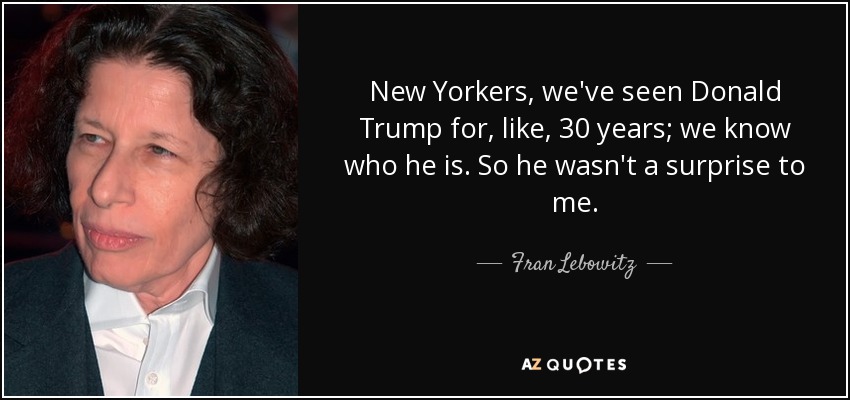 New Yorkers, we've seen Donald Trump for, like, 30 years; we know who he is. So he wasn't a surprise to me. - Fran Lebowitz