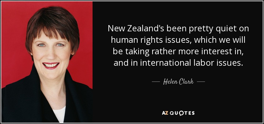 New Zealand's been pretty quiet on human rights issues, which we will be taking rather more interest in, and in international labor issues. - Helen Clark