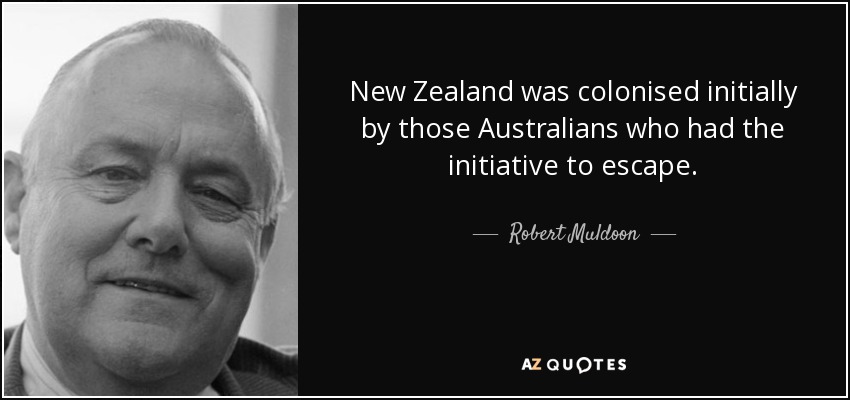 New Zealand was colonised initially by those Australians who had the initiative to escape. - Robert Muldoon