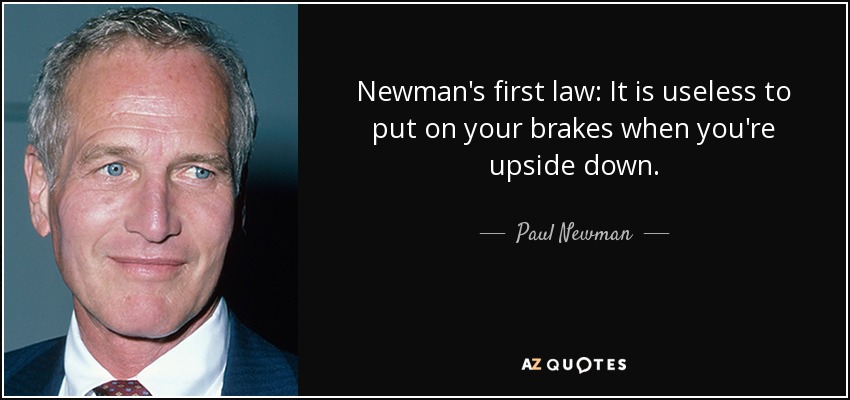 Newman's first law: It is useless to put on your brakes when you're upside down. - Paul Newman