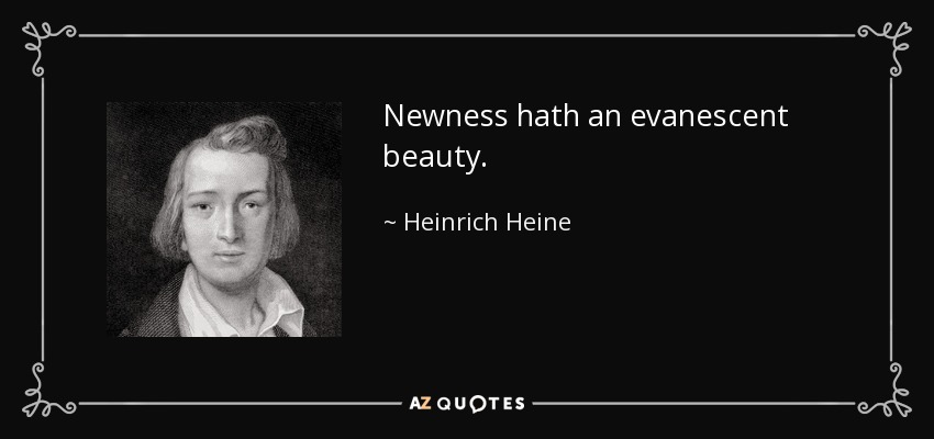 Newness hath an evanescent beauty. - Heinrich Heine