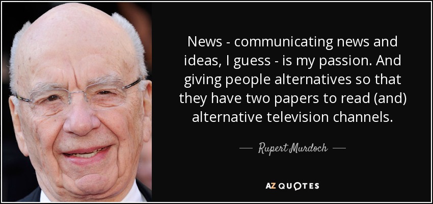 News - communicating news and ideas, I guess - is my passion. And giving people alternatives so that they have two papers to read (and) alternative television channels. - Rupert Murdoch