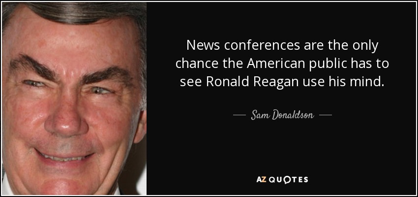 News conferences are the only chance the American public has to see Ronald Reagan use his mind. - Sam Donaldson