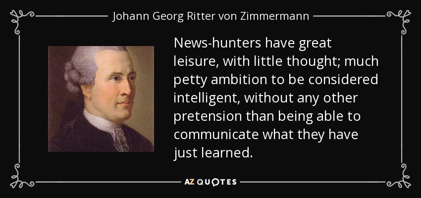 News-hunters have great leisure, with little thought; much petty ambition to be considered intelligent, without any other pretension than being able to communicate what they have just learned. - Johann Georg Ritter von Zimmermann
