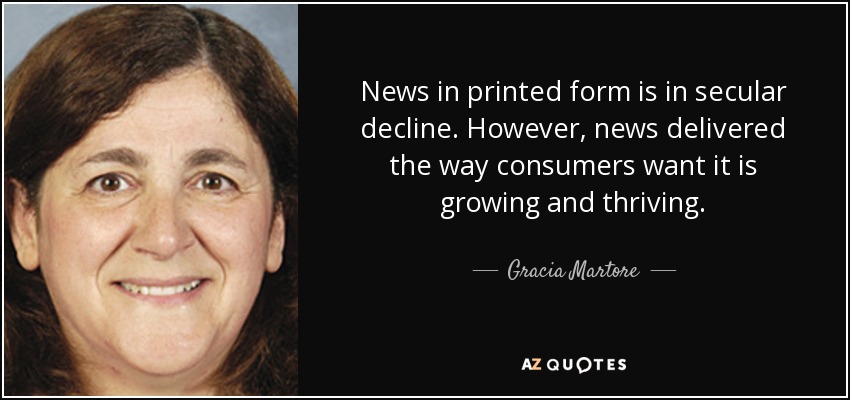 News in printed form is in secular decline. However, news delivered the way consumers want it is growing and thriving. - Gracia Martore