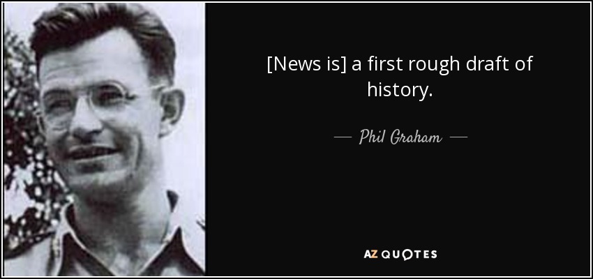 [News is] a first rough draft of history. - Phil Graham