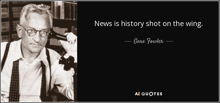 News is history shot on the wing. - Gene Fowler