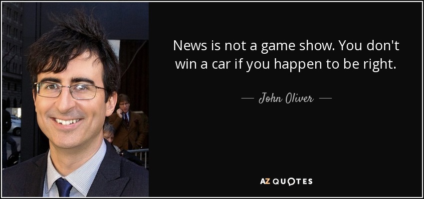 News is not a game show. You don't win a car if you happen to be right. - John Oliver