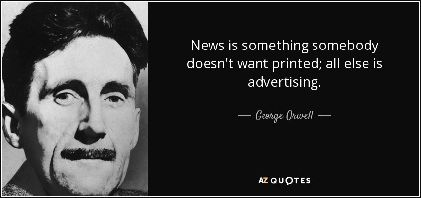 News is something somebody doesn't want printed; all else is advertising. - George Orwell