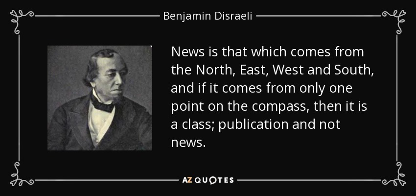 News is that which comes from the North, East, West and South, and if it comes from only one point on the compass, then it is a class; publication and not news. - Benjamin Disraeli