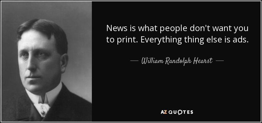 News is what people don't want you to print. Everything thing else is ads. - William Randolph Hearst