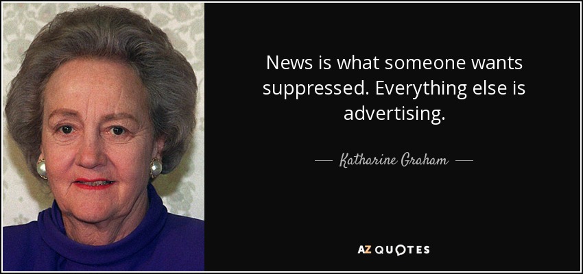 News is what someone wants suppressed. Everything else is advertising. - Katharine Graham