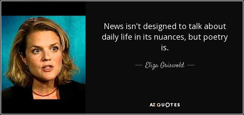 News isn't designed to talk about daily life in its nuances, but poetry is. - Eliza Griswold