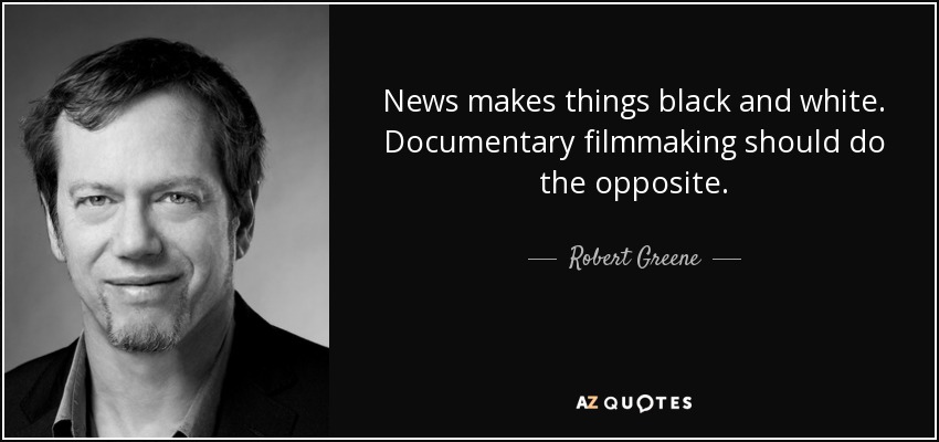 News makes things black and white. Documentary filmmaking should do the opposite. - Robert Greene