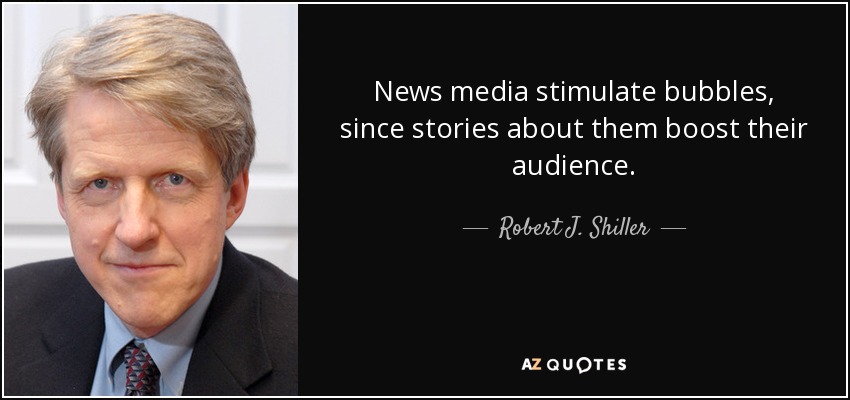 News media stimulate bubbles, since stories about them boost their audience. - Robert J. Shiller