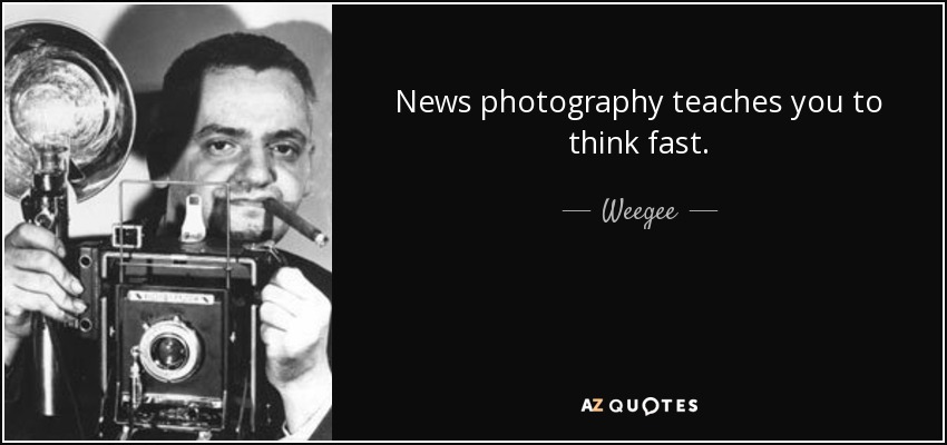 News photography teaches you to think fast. - Weegee