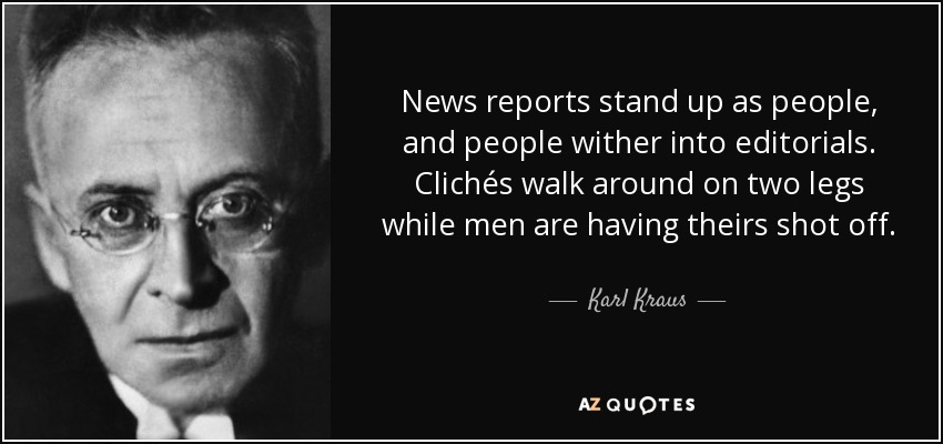 News reports stand up as people, and people wither into editorials. Clichés walk around on two legs while men are having theirs shot off. - Karl Kraus