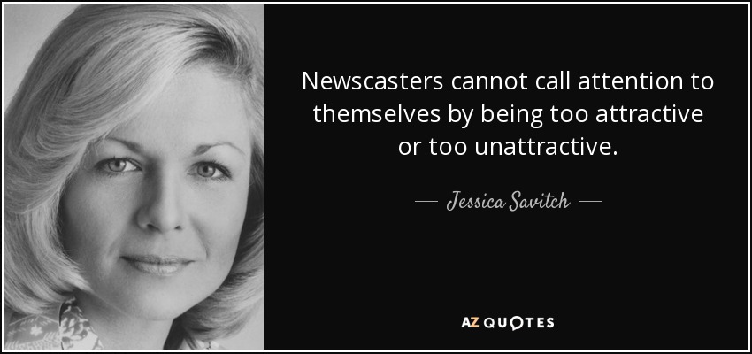 Newscasters cannot call attention to themselves by being too attractive or too unattractive. - Jessica Savitch