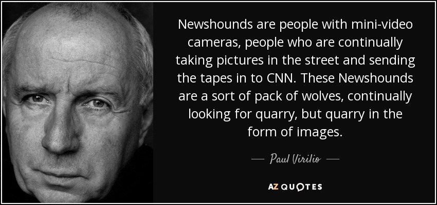 Newshounds are people with mini-video cameras, people who are continually taking pictures in the street and sending the tapes in to CNN. These Newshounds are a sort of pack of wolves, continually looking for quarry, but quarry in the form of images. - Paul Virilio