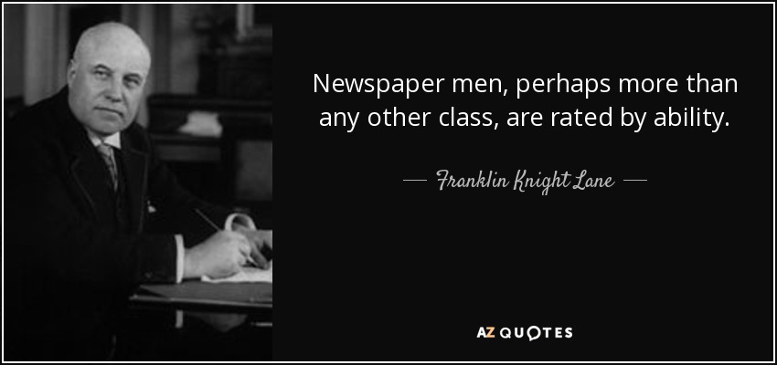 Newspaper men, perhaps more than any other class, are rated by ability. - Franklin Knight Lane