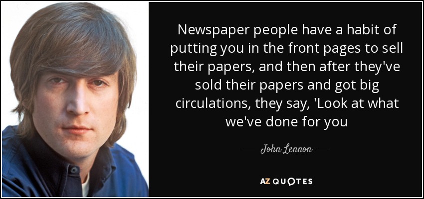Newspaper people have a habit of putting you in the front pages to sell their papers, and then after they've sold their papers and got big circulations, they say, 'Look at what we've done for you - John Lennon