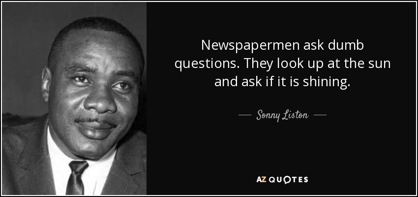 Newspapermen ask dumb questions. They look up at the sun and ask if it is shining. - Sonny Liston