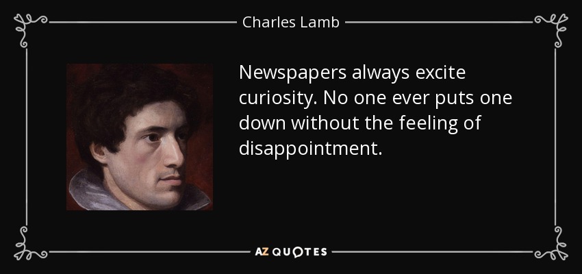 Newspapers always excite curiosity. No one ever puts one down without the feeling of disappointment. - Charles Lamb