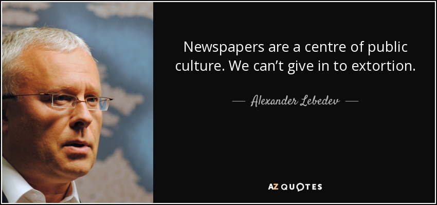 Newspapers are a centre of public culture. We can’t give in to extortion. - Alexander Lebedev
