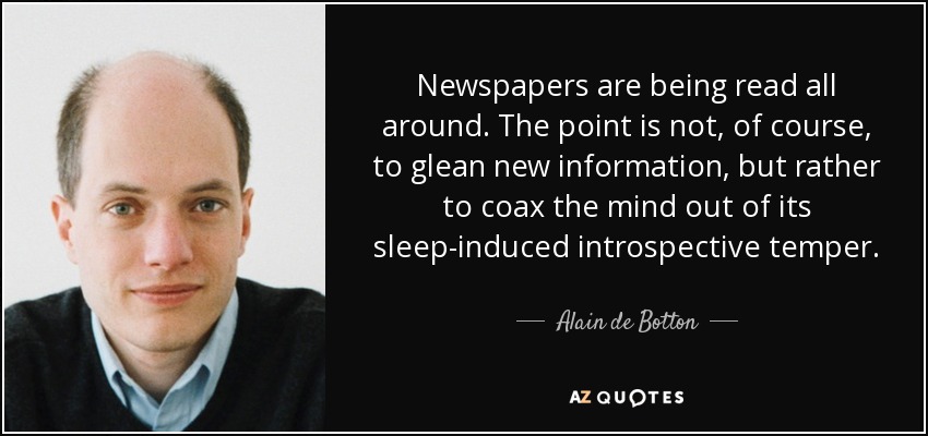 Newspapers are being read all around. The point is not, of course, to glean new information, but rather to coax the mind out of its sleep-induced introspective temper. - Alain de Botton