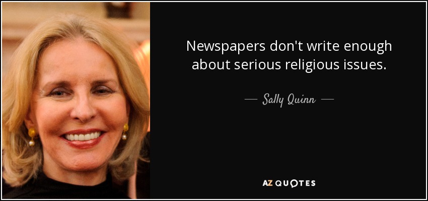 Newspapers don't write enough about serious religious issues. - Sally Quinn