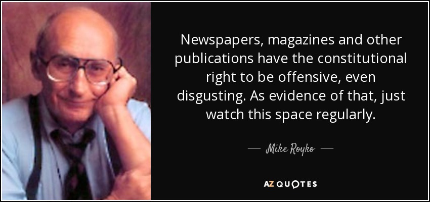 Newspapers, magazines and other publications have the constitutional right to be offensive, even disgusting. As evidence of that, just watch this space regularly. - Mike Royko