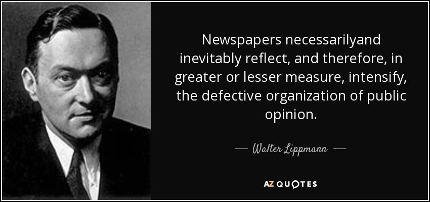 Newspapers necessarilyand inevitably reflect, and therefore, in greater or lesser measure, intensify, the defective organization of public opinion. - Walter Lippmann