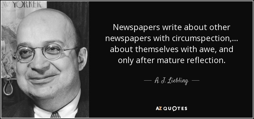 Newspapers write about other newspapers with circumspection, ... about themselves with awe, and only after mature reflection. - A. J. Liebling